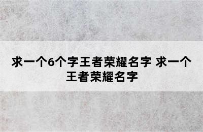 求一个6个字王者荣耀名字 求一个王者荣耀名字